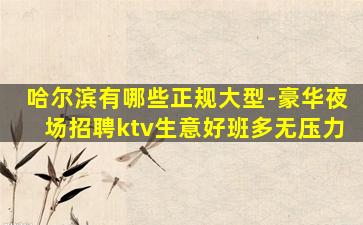 哈尔滨有哪些正规大型-豪华夜场招聘ktv生意好班多无压力