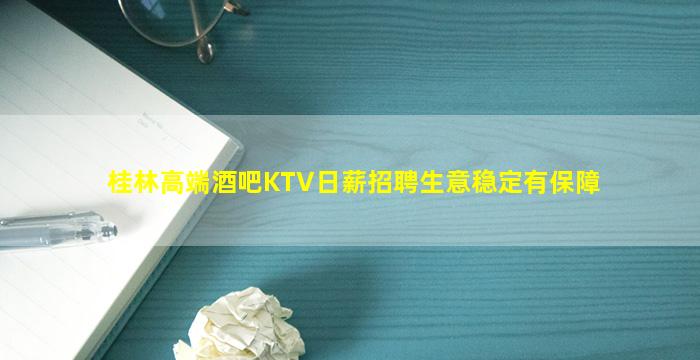 桂林高端酒吧KTV日薪招聘生意稳定有保障