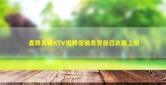 盘锦高端KTV招聘促销员穿自己衣服上班